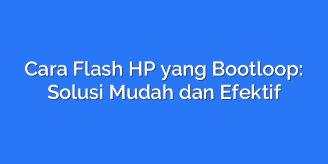 Cara Flash HP yang Bootloop: Solusi Mudah dan Efektif