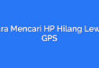 Cara Mencari HP Hilang Lewat GPS