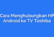 Cara Menghubungkan HP Android ke TV Toshiba