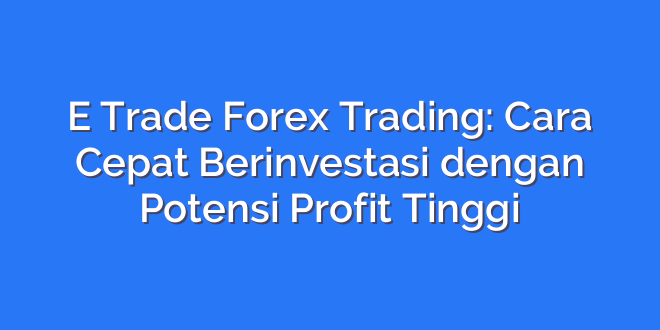 E Trade Forex Trading: Cara Cepat Berinvestasi dengan Potensi Profit Tinggi