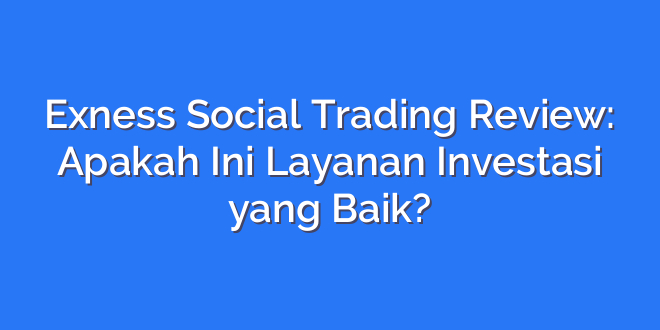 Exness Social Trading Review: Apakah Ini Layanan Investasi yang Baik?