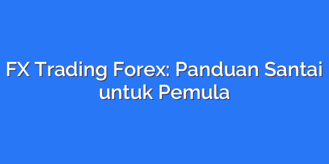 FX Trading Forex: Panduan Santai untuk Pemula