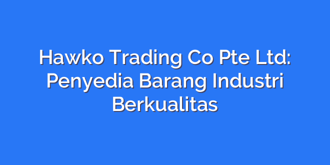 Hawko Trading Co Pte Ltd: Penyedia Barang Industri Berkualitas