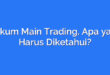 Hukum Main Trading, Apa yang Harus Diketahui?