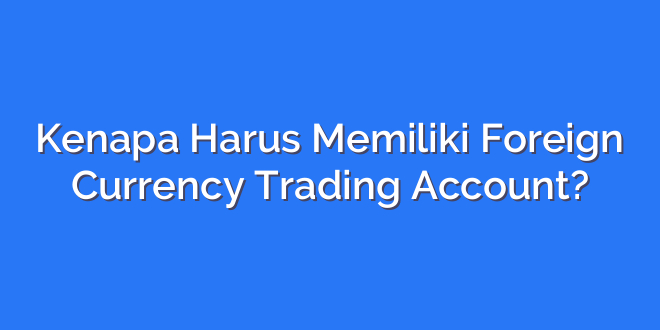Kenapa Harus Memiliki Foreign Currency Trading Account?