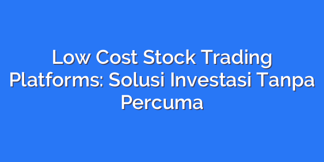 Low Cost Stock Trading Platforms: Solusi Investasi Tanpa Percuma