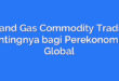 Oil and Gas Commodity Trading: Pentingnya bagi Perekonomian Global
