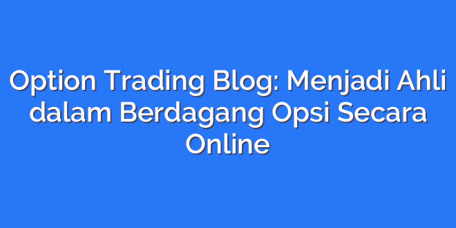 Option Trading Blog: Menjadi Ahli dalam Berdagang Opsi Secara Online