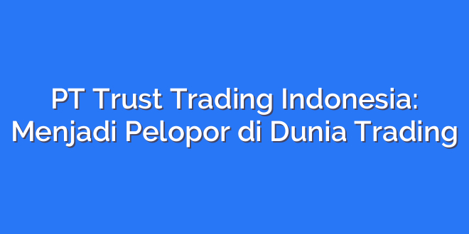 PT Trust Trading Indonesia: Menjadi Pelopor di Dunia Trading