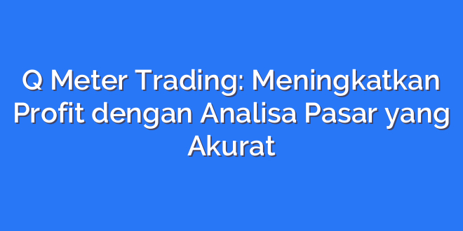 Q Meter Trading: Meningkatkan Profit dengan Analisa Pasar yang Akurat