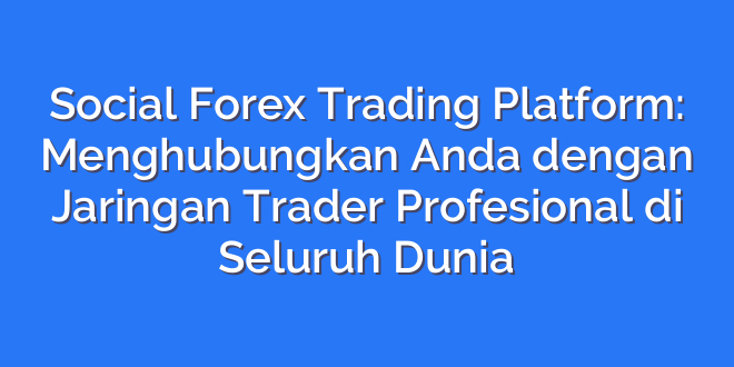 Social Forex Trading Platform: Menghubungkan Anda dengan Jaringan Trader Profesional di Seluruh Dunia