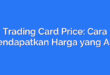 Trading Card Price: Cara Mendapatkan Harga yang Adil
