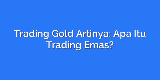 Trading Gold Artinya: Apa Itu Trading Emas?