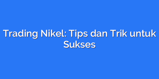 Trading Nikel: Tips dan Trik untuk Sukses