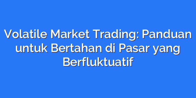 Volatile Market Trading: Panduan untuk Bertahan di Pasar yang Berfluktuatif