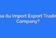 Apa itu Import Export Trading Company?