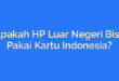 Apakah HP Luar Negeri Bisa Pakai Kartu Indonesia?