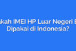 Apakah IMEI HP Luar Negeri Bisa Dipakai di Indonesia?