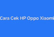 Cara Cek HP Oppo Xiaomi