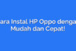 Cara Instal HP Oppo dengan Mudah dan Cepat!