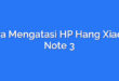 Cara Mengatasi HP Hang Xiaomi Note 3