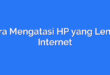 Cara Mengatasi HP yang Lemot Internet