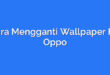 Cara Mengganti Wallpaper HP Oppo