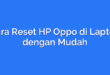 Cara Reset HP Oppo di Laptop dengan Mudah