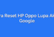 Cara Reset HP Oppo Lupa Akun Google