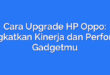 Cara Upgrade HP Oppo: Tingkatkan Kinerja dan Performa Gadgetmu