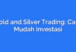 Gold and Silver Trading: Cara Mudah Investasi
