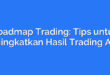 Roadmap Trading: Tips untuk Meningkatkan Hasil Trading Anda