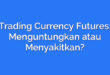 Trading Currency Futures: Menguntungkan atau Menyakitkan?