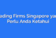 Trading Firms Singapore yang Perlu Anda Ketahui