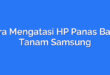 Cara Mengatasi HP Panas Batre Tanam Samsung