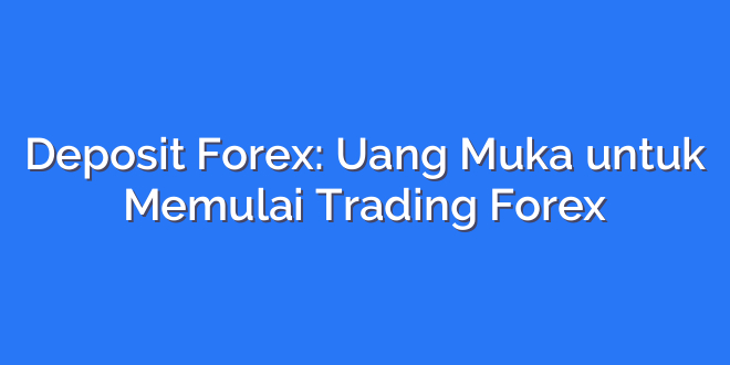 Deposit Forex: Uang Muka untuk Memulai Trading Forex