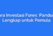 Cara Investasi Forex: Panduan Lengkap untuk Pemula