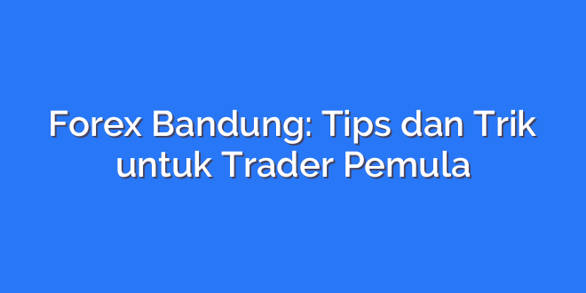 Forex Bandung: Tips dan Trik untuk Trader Pemula