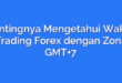 Pentingnya Mengetahui Waktu Trading Forex dengan Zona GMT+7