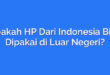 Apakah HP Dari Indonesia Bisa Dipakai di Luar Negeri?