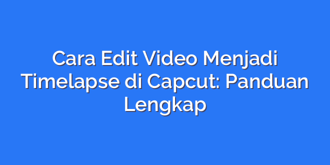 Cara Edit Video Menjadi Timelapse di Capcut: Panduan Lengkap