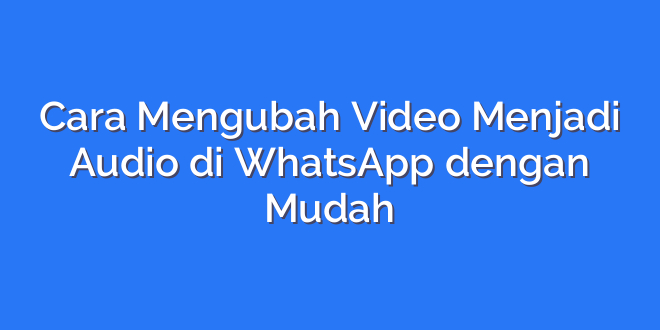 Cara Mengubah Video Menjadi Audio di WhatsApp dengan Mudah