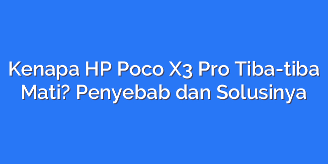 Kenapa HP Poco X3 Pro Tiba-tiba Mati? Penyebab dan Solusinya
