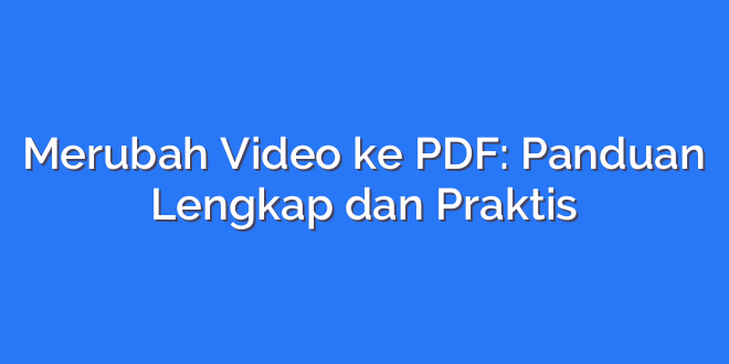 Merubah Video ke PDF: Panduan Lengkap dan Praktis