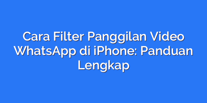 Cara Filter Panggilan Video WhatsApp di iPhone: Panduan Lengkap