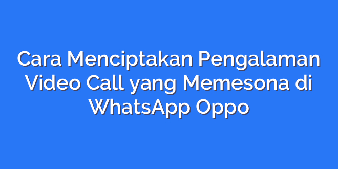 Cara Menciptakan Pengalaman Video Call yang Memesona di WhatsApp Oppo