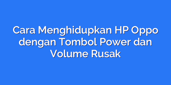 Cara Menghidupkan HP Oppo dengan Tombol Power dan Volume Rusak