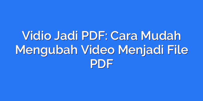 Vidio Jadi PDF: Cara Mudah Mengubah Video Menjadi File PDF